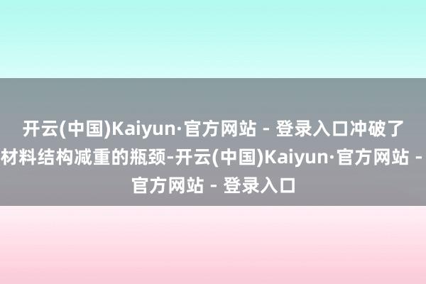 开云(中国)Kaiyun·官方网站 - 登录入口冲破了传统金属材料结构减重的瓶颈-开云(中国)Kaiyun·官方网站 - 登录入口