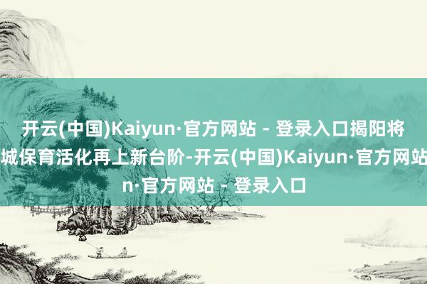开云(中国)Kaiyun·官方网站 - 登录入口揭阳将持续推动古城保育活化再上新台阶-开云(中国)Kaiyun·官方网站 - 登录入口