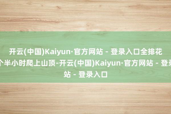 开云(中国)Kaiyun·官方网站 - 登录入口全排花了一个半小时爬上山顶-开云(中国)Kaiyun·官方网站 - 登录入口