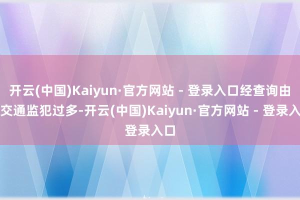 开云(中国)Kaiyun·官方网站 - 登录入口经查询由于交通监犯过多-开云(中国)Kaiyun·官方网站 - 登录入口