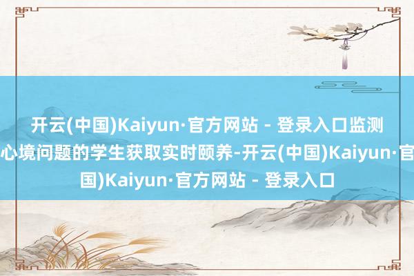 开云(中国)Kaiyun·官方网站 - 登录入口监测预警的中枢是让有心境问题的学生获取实时颐养-开云(中国)Kaiyun·官方网站 - 登录入口