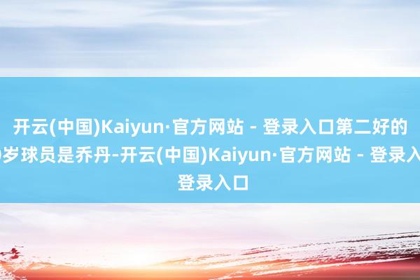 开云(中国)Kaiyun·官方网站 - 登录入口第二好的40岁球员是乔丹-开云(中国)Kaiyun·官方网站 - 登录入口