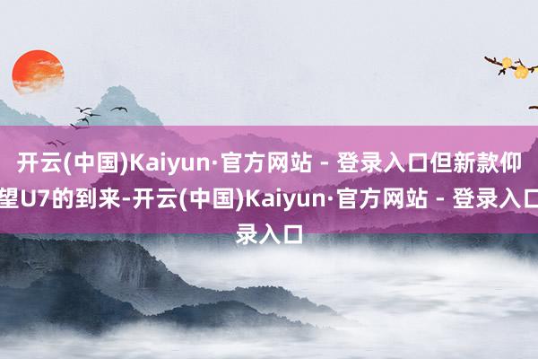 开云(中国)Kaiyun·官方网站 - 登录入口但新款仰望U7的到来-开云(中国)Kaiyun·官方网站 - 登录入口