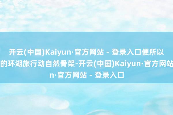 开云(中国)Kaiyun·官方网站 - 登录入口便所以一场顺时针的环湖旅行动自然骨架-开云(中国)Kaiyun·官方网站 - 登录入口