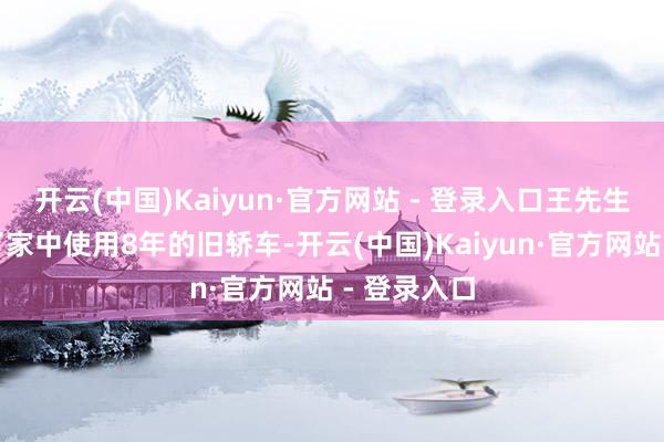 开云(中国)Kaiyun·官方网站 - 登录入口王先生此前淘汰了家中使用8年的旧轿车-开云(中国)Kaiyun·官方网站 - 登录入口