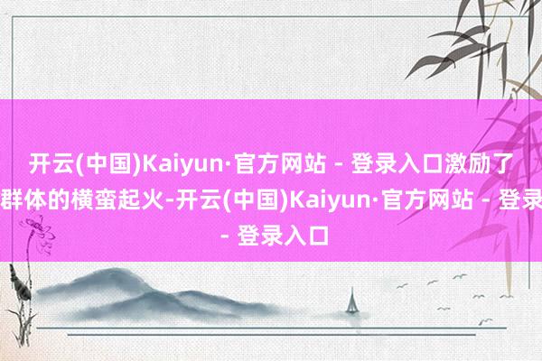 开云(中国)Kaiyun·官方网站 - 登录入口激励了玩家群体的横蛮起火-开云(中国)Kaiyun·官方网站 - 登录入口