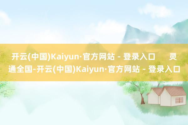 开云(中国)Kaiyun·官方网站 - 登录入口      灵通全国-开云(中国)Kaiyun·官方网站 - 登录入口