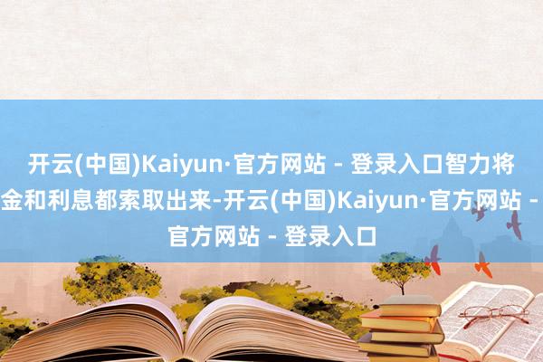 开云(中国)Kaiyun·官方网站 - 登录入口智力将通盘的本金和利息都索取出来-开云(中国)Kaiyun·官方网站 - 登录入口