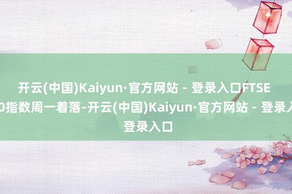 开云(中国)Kaiyun·官方网站 - 登录入口FTSE 100指数周一着落-开云(中国)Kaiyun·官方网站 - 登录入口