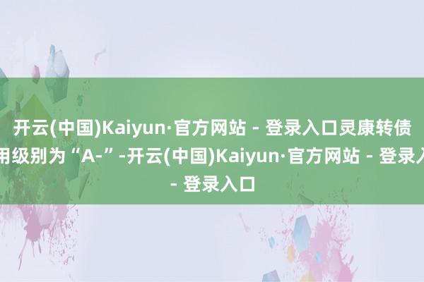 开云(中国)Kaiyun·官方网站 - 登录入口灵康转债信用级别为“A-”-开云(中国)Kaiyun·官方网站 - 登录入口