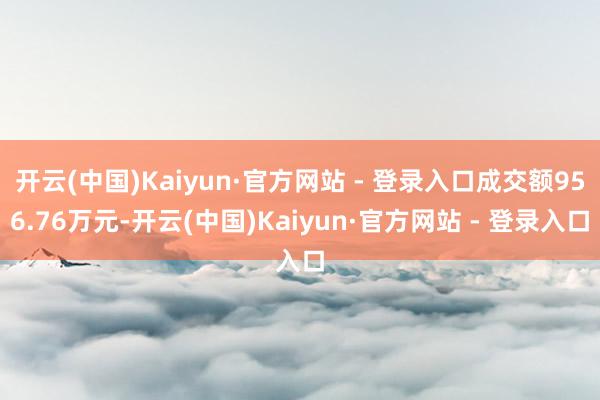 开云(中国)Kaiyun·官方网站 - 登录入口成交额956.76万元-开云(中国)Kaiyun·官方网站 - 登录入口