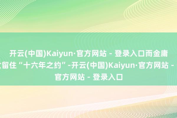 开云(中国)Kaiyun·官方网站 - 登录入口而金庸让小龙女留住“十六年之约”-开云(中国)Kaiyun·官方网站 - 登录入口