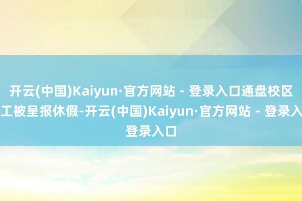 开云(中国)Kaiyun·官方网站 - 登录入口通盘校区职工被呈报休假-开云(中国)Kaiyun·官方网站 - 登录入口