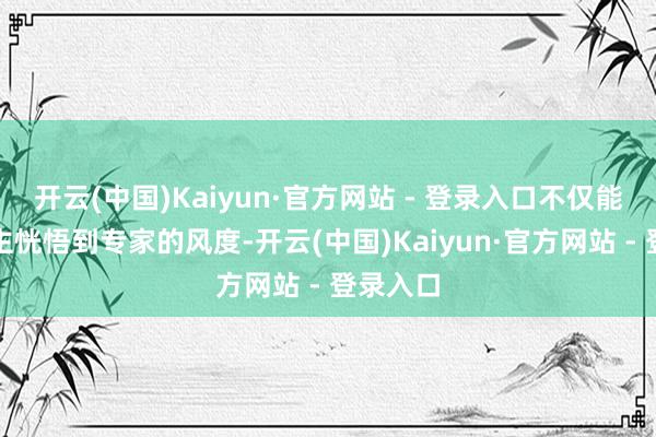 开云(中国)Kaiyun·官方网站 - 登录入口不仅能让东谈主恍悟到专家的风度-开云(中国)Kaiyun·官方网站 - 登录入口