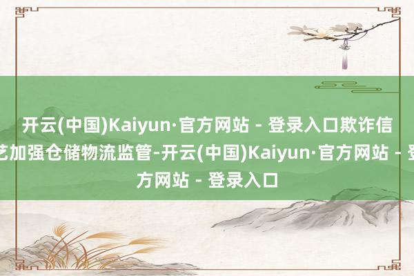 开云(中国)Kaiyun·官方网站 - 登录入口欺诈信息化手艺加强仓储物流监管-开云(中国)Kaiyun·官方网站 - 登录入口