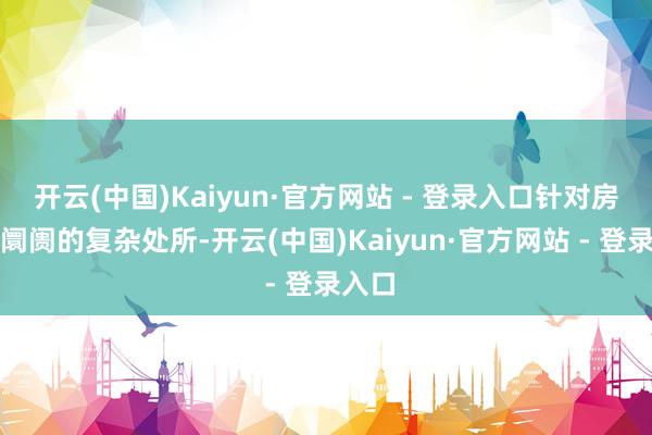 开云(中国)Kaiyun·官方网站 - 登录入口针对房地产阛阓的复杂处所-开云(中国)Kaiyun·官方网站 - 登录入口