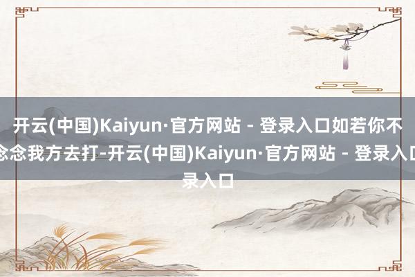 开云(中国)Kaiyun·官方网站 - 登录入口如若你不念念我方去打-开云(中国)Kaiyun·官方网站 - 登录入口