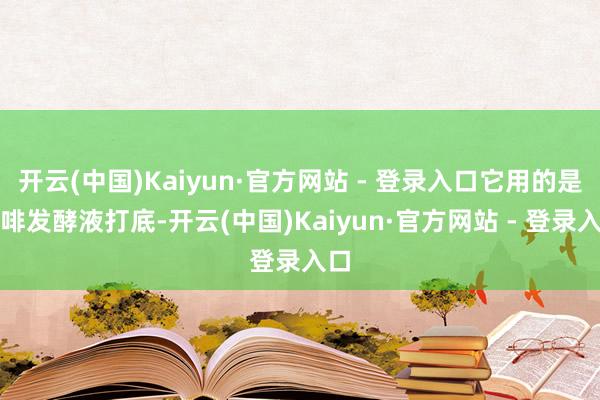 开云(中国)Kaiyun·官方网站 - 登录入口它用的是咖啡发酵液打底-开云(中国)Kaiyun·官方网站 - 登录入口