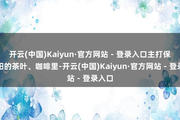 开云(中国)Kaiyun·官方网站 - 登录入口主打保健壮阳的茶叶、咖啡里-开云(中国)Kaiyun·官方网站 - 登录入口