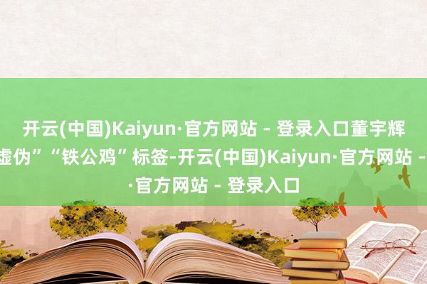 开云(中国)Kaiyun·官方网站 - 登录入口董宇辉被贴上“虚伪”“铁公鸡”标签-开云(中国)Kaiyun·官方网站 - 登录入口