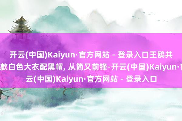 开云(中国)Kaiyun·官方网站 - 登录入口王鸥共享好意思照, 一袭长款白色大衣配黑帽, 从简又前锋-开云(中国)Kaiyun·官方网站 - 登录入口