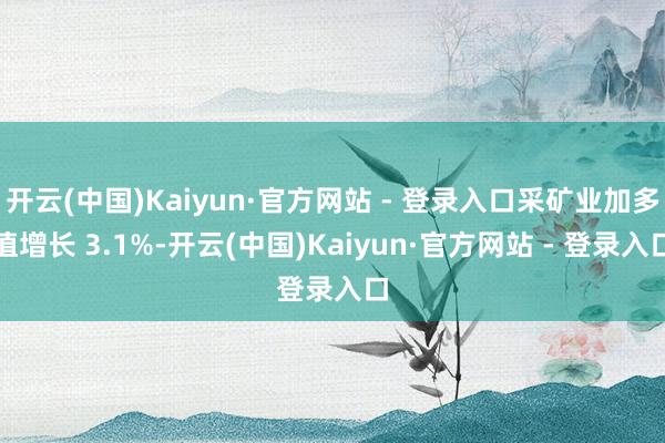开云(中国)Kaiyun·官方网站 - 登录入口采矿业加多值增长 3.1%-开云(中国)Kaiyun·官方网站 - 登录入口