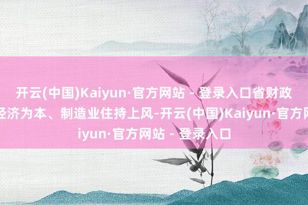 开云(中国)Kaiyun·官方网站 - 登录入口省财政围绕自由实体经济为本、制造业住持上风-开云(中国)Kaiyun·官方网站 - 登录入口