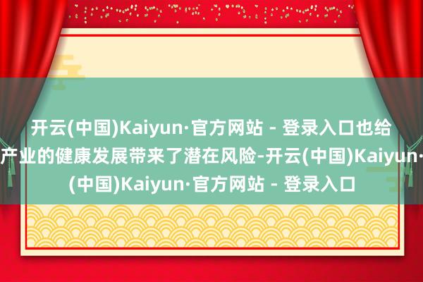 开云(中国)Kaiyun·官方网站 - 登录入口也给国内东说念主工智能产业的健康发展带来了潜在风险-开云(中国)Kaiyun·官方网站 - 登录入口