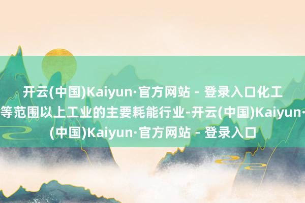 开云(中国)Kaiyun·官方网站 - 登录入口化工、建材、钢铁、有色等范围以上工业的主要耗能行业-开云(中国)Kaiyun·官方网站 - 登录入口