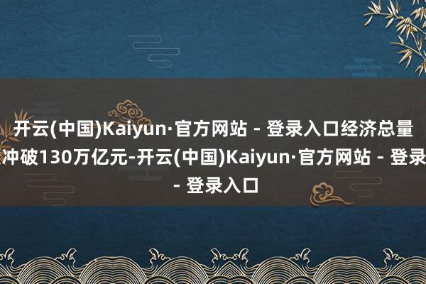 开云(中国)Kaiyun·官方网站 - 登录入口经济总量初次冲破130万亿元-开云(中国)Kaiyun·官方网站 - 登录入口