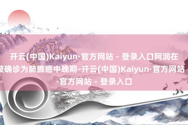 开云(中国)Kaiyun·官方网站 - 登录入口阿润在三年半前被确诊为肺腺癌中晚期-开云(中国)Kaiyun·官方网站 - 登录入口