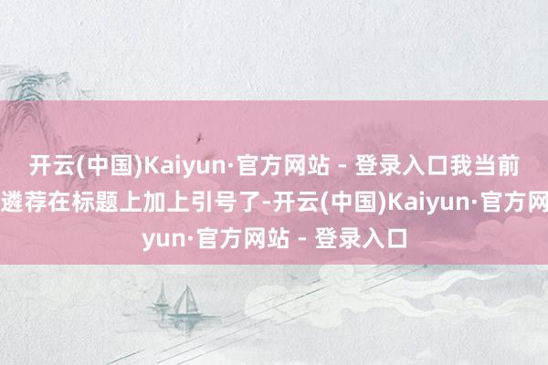开云(中国)Kaiyun·官方网站 - 登录入口我当前判辨为什么她遴荐在标题上加上引号了-开云(中国)Kaiyun·官方网站 - 登录入口