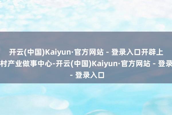 开云(中国)Kaiyun·官方网站 - 登录入口开辟上纳灰村产业做事中心-开云(中国)Kaiyun·官方网站 - 登录入口