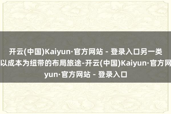 开云(中国)Kaiyun·官方网站 - 登录入口另一类车企则选拔了以成本为纽带的布局旅途-开云(中国)Kaiyun·官方网站 - 登录入口