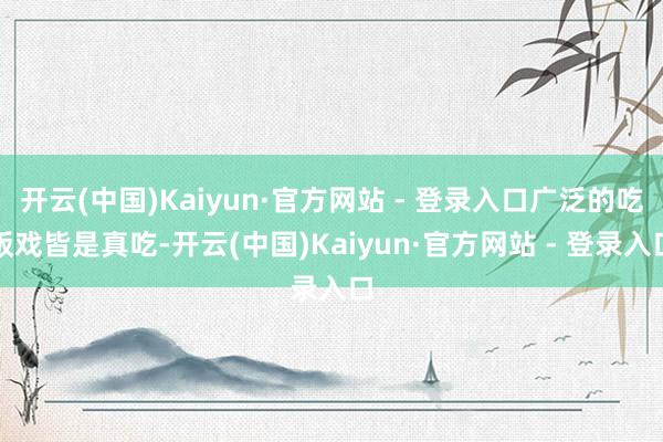 开云(中国)Kaiyun·官方网站 - 登录入口广泛的吃饭戏皆是真吃-开云(中国)Kaiyun·官方网站 - 登录入口