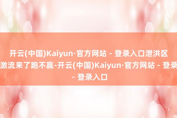 开云(中国)Kaiyun·官方网站 - 登录入口泄洪区房：激流来了跑不赢-开云(中国)Kaiyun·官方网站 - 登录入口