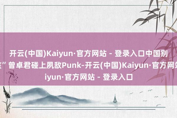 开云(中国)Kaiyun·官方网站 - 登录入口中国别传选手“小孩”曾卓君碰上夙敌Punk-开云(中国)Kaiyun·官方网站 - 登录入口