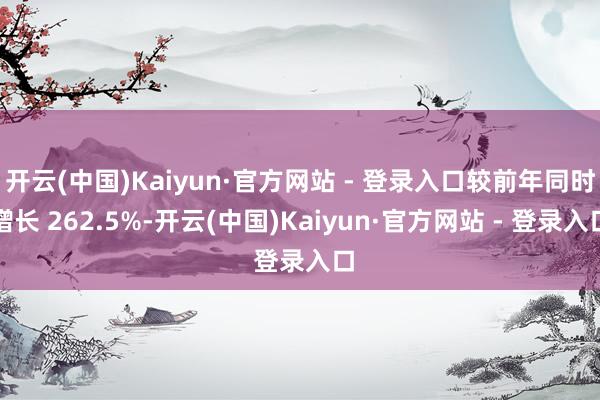 开云(中国)Kaiyun·官方网站 - 登录入口较前年同时增长 262.5%-开云(中国)Kaiyun·官方网站 - 登录入口