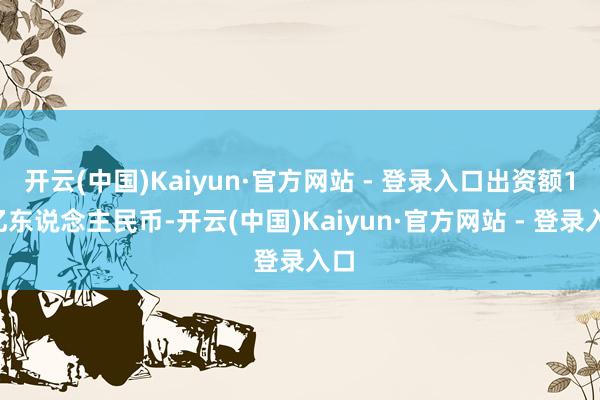 开云(中国)Kaiyun·官方网站 - 登录入口出资额10亿东说念主民币-开云(中国)Kaiyun·官方网站 - 登录入口