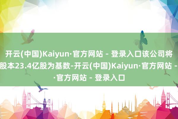 开云(中国)Kaiyun·官方网站 - 登录入口该公司将以现存总股本23.4亿股为基数-开云(中国)Kaiyun·官方网站 - 登录入口