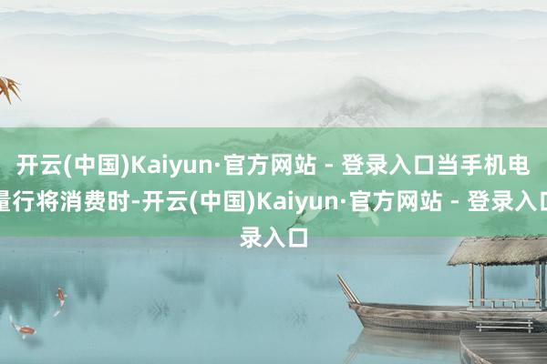 开云(中国)Kaiyun·官方网站 - 登录入口当手机电量行将消费时-开云(中国)Kaiyun·官方网站 - 登录入口