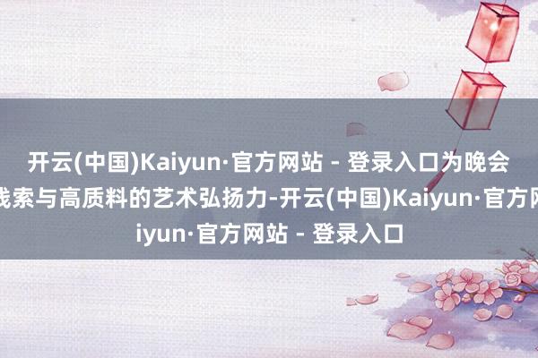 开云(中国)Kaiyun·官方网站 - 登录入口为晚会注入了丰富的线索与高质料的艺术弘扬力-开云(中国)Kaiyun·官方网站 - 登录入口