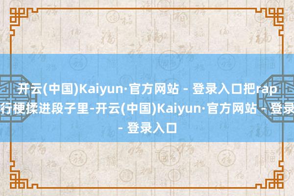 开云(中国)Kaiyun·官方网站 - 登录入口把rap、流行梗揉进段子里-开云(中国)Kaiyun·官方网站 - 登录入口