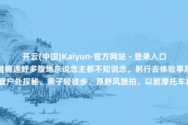 开云(中国)Kaiyun·官方网站 - 登录入口会泽金布多这个峡谷，运筹帷幄连好多腹地东说念主都不知说念。躬行去体验事后我丹心合计：金布多荒谬相宜户外探秘、亲子轻徒步、原野风旅拍，以致摩托车越野，顺手一拍即是大片，来过皆备不亏。#春游踏青赏花记##嗨游滇东北##会泽# 滇东北三天两晚︱峡谷秘境！金布多太出片啦！（会泽篇）-开云(中国)Kaiyun·官方网站 - 登录入口