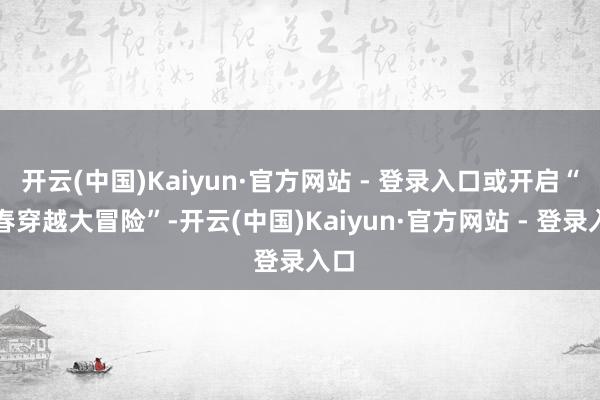 开云(中国)Kaiyun·官方网站 - 登录入口或开启“新春穿越大冒险”-开云(中国)Kaiyun·官方网站 - 登录入口