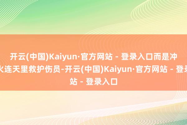 开云(中国)Kaiyun·官方网站 - 登录入口而是冲进兵火连天里救护伤员-开云(中国)Kaiyun·官方网站 - 登录入口