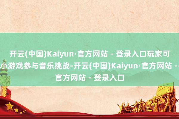 开云(中国)Kaiyun·官方网站 - 登录入口玩家可通过网页小游戏参与音乐挑战-开云(中国)Kaiyun·官方网站 - 登录入口