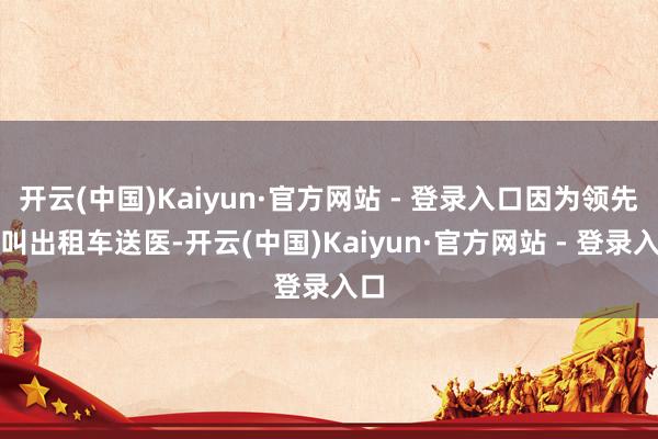 开云(中国)Kaiyun·官方网站 - 登录入口因为领先思叫出租车送医-开云(中国)Kaiyun·官方网站 - 登录入口