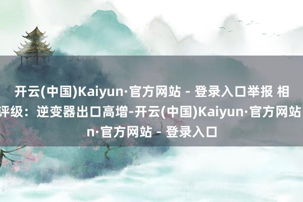 开云(中国)Kaiyun·官方网站 - 登录入口举报 相干阅读 壹评级:逆变器出口高增-开云(中国)Kaiyun·官方网站 - 登录入口