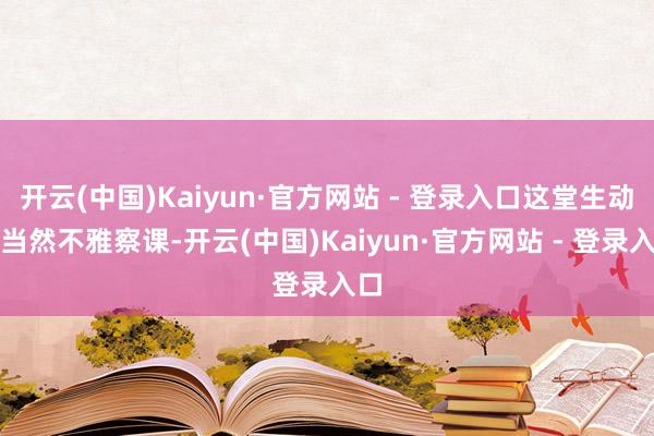 开云(中国)Kaiyun·官方网站 - 登录入口这堂生动的当然不雅察课-开云(中国)Kaiyun·官方网站 - 登录入口
